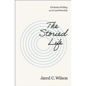 Wilson The Storied Life: Christian Writing as Art and Worship Wilson The Storied Life: Christian Writing as Art and Worship