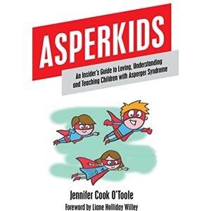 Jennifer Cook O'Toole Asperkids: An Insider's Guide to Loving, Understanding and Teaching Children with Asperger Syndrome Jennifer Cook O'Toole Asperkids: An Insider's Guide to Loving, Understanding and Teaching Children with Asperger Syndrome