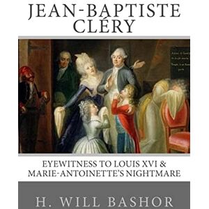 Bashor, H. Will Jean-Baptiste Cléry: Eyewitness to Louis XVI & Marie-Antoinette's Nightmare Bashor, H. Will Jean-Baptiste Cléry: Eyewitness to Louis XVI & Marie-Antoinette's Nightmare