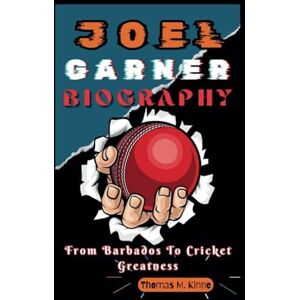 M. Kinne, Thomas JOEL GARNER BIOGRAPHY: From Barbados To Cricket Greatness M. Kinne, Thomas JOEL GARNER BIOGRAPHY: From Barbados To Cricket Greatness
