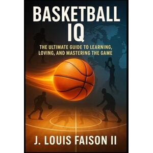 Faison II, J. Louis Basketball IQ: The Ultimate Guide to Learning, Loving, and Mastering the Game (Sports IQ Mastery: Football, Basketball & Baseball Edition) Faison II, J. Louis Basketball IQ: The Ultimate Guide to Learning, Loving, and Mastering the Game (Sports IQ Mastery: Football, Basketball & Baseball Edition)