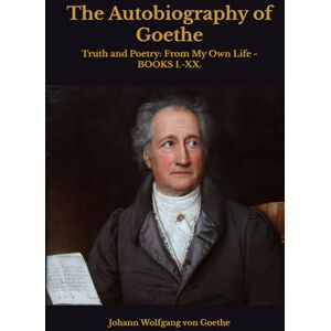 von Goethe, Johann Wolfgang The Autobiography of Goethe: Truth and Poetry: From My Own Life BOOKS I.-XX. von Goethe, Johann Wolfgang The Autobiography of Goethe: Truth and Poetry: From My Own Life BOOKS I.-XX.