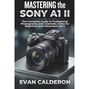 Calderon, Evan MASTERING the SONY A1 II: The Complete Guide to Professional Photography and Cinematic Video for Beginners and Advanced Users Calderon, Evan MASTERING the SONY A1 II: The Complete Guide to Professional Photography and Cinematic Video for Beginners and Advanced Users