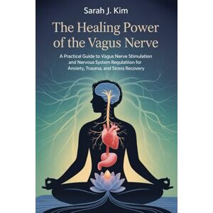 Kim, Sarah J. The Healing Power of the Vagus Nerve: A Practical Guide to Vagus Nerve Stimulation and Nervous System Regulation for Anxiety, Trauma, and Stress Recovery Kim, Sarah J. The Healing Power of the Vagus Nerve: A Practical Guide to Vagus Nerve Stimulation and Nervous System Regulation for Anxiety, Trauma, and Stress Recovery