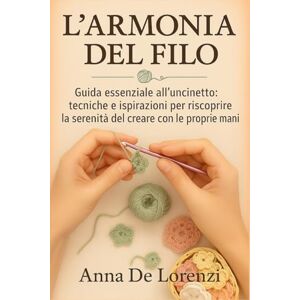De Lorenzi, Anna L’Armonia del Filo: Guida essenziale all’uncinetto: tecniche e ispirazioni per riscoprire la serenità del creare con le proprie mani (Collezione Arti Gentili – Creatività, Relax e Benessere) De Lorenzi, Anna L’Armonia del Filo: Guida essenziale all’uncinetto: tecniche e ispirazioni per riscoprire la serenità del creare con le proprie mani (Collezione Arti Gentili – Creatività, Relax e Benessere)