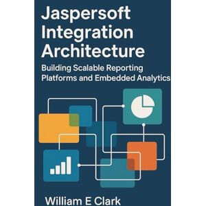 E Clark, William Jaspersoft Integration Architecture: Building Scalable Reporting Platforms and Embedded Analytics E Clark, William Jaspersoft Integration Architecture: Building Scalable Reporting Platforms and Embedded Analytics