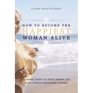 Mohtachemi, Cihan How to Become the Happiest Woman Alive: A Loving Path to Inner Joy, Self-Love, and Feminine Power Mohtachemi, Cihan How to Become the Happiest Woman Alive: A Loving Path to Inner Joy, Self-Love, and Feminine Power