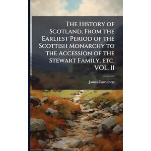 Carruthers, James The History of Scotland, From the Earliest Period of the Scottish Monarchy to the Accession of the Stewart Family, etc. VOL. II Carruthers, James The History of Scotland, From the Earliest Period of the Scottish Monarchy to the Accession of the Stewart Family, etc. VOL. II