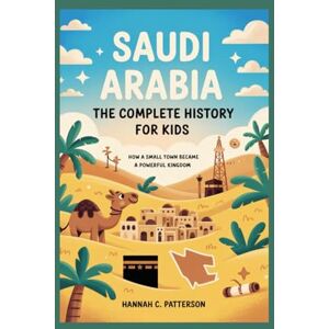 C. Patterson, Hannah SAUDI ARABIA: The Complete History for Kids: How a Small Town Became a Powerful Kingdom (Collections of books on the histories of Asia Countries) C. Patterson, Hannah SAUDI ARABIA: The Complete History for Kids: How a Small Town Became a Powerful Kingdom (Collections of books on the histories of Asia Countries)