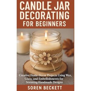 Beckett, Soren Candle Jar Decorating for Beginners: Creative Home Decor Projects Using Wax, Glass, and Embellishments for Stunning Handmade Designs Beckett, Soren Candle Jar Decorating for Beginners: Creative Home Decor Projects Using Wax, Glass, and Embellishments for Stunning Handmade Designs