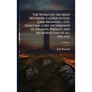 Bramhall, John The Works of the Most Reverend Father in God, John Bramhall, D.D., Sometime Lord Archibishop of Armagh, Primate and Metropolitan of all Ireland Bramhall, John The Works of the Most Reverend Father in God, John Bramhall, D.D., Sometime Lord Archibishop of Armagh, Primate and Metropolitan of all Ireland