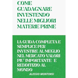 Montorsi, Alessio COME GUADAGNARE INVESTENDO NELLE MIGLIORI MATERIE PRIME VOLUME 1: LA GUIDA COMPLETA E SEMPLICE PER INVESTIRE AL MEGLIO NELLE MIGLIORI MATERIE PRIME Montorsi, Alessio COME GUADAGNARE INVESTENDO NELLE MIGLIORI MATERIE PRIME VOLUME 1: LA GUIDA COMPLETA E SEMPLICE PER INVESTIRE AL MEGLIO NELLE MIGLIORI MATERIE PRIME