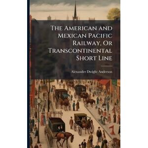 Anderson, Alexander Dwight The American and Mexican Pacific Railway, Or Transcontinental Short Line Anderson, Alexander Dwight The American and Mexican Pacific Railway, Or Transcontinental Short Line