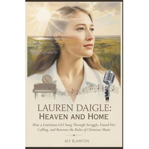 Blanton, Alf Lauren Daigle: Between Heaven and Home: How a Louisiana Girl Sang Through Struggle, Found Her Calling, and Rewrote the Rules of Christian Music Blanton, Alf Lauren Daigle: Between Heaven and Home: How a Louisiana Girl Sang Through Struggle, Found Her Calling, and Rewrote the Rules of Christian Music