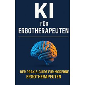 Bier, Alexander KI für Ergotherapeuten: Wie ChatGPT & Co. den Praxisalltag revolutionieren – mehr Effizienz, weniger Dokumentationsaufwand und kreative Ideen für moderne Ergotherapeuten Bier, Alexander KI für Ergotherapeuten: Wie ChatGPT & Co. den Praxisalltag revolutionieren – mehr Effizienz, weniger Dokumentationsaufwand und kreative Ideen für moderne Ergotherapeuten