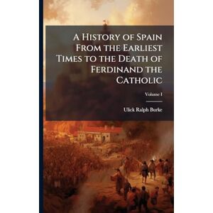 Burke, Ulick Ralph A History of Spain From the Earliest Times to the Death of Ferdinand the Catholic Burke, Ulick Ralph A History of Spain From the Earliest Times to the Death of Ferdinand the Catholic