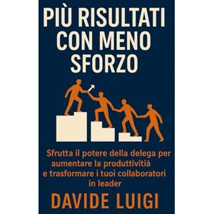 LUIGI, DAVIDE Più Risultati con Meno Sforzo: Sfrutta il potere della delega per aumentare la produttività del 33% e trasformare i tuoi collaboratori in leader (ESSERE MANAGER) LUIGI, DAVIDE Più Risultati con Meno Sforzo: Sfrutta il potere della delega per aumentare la produttività del 33% e trasformare i tuoi collaboratori in leader (ESSERE MANAGER)