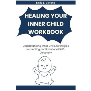 Victoria, Emily S. Healing Your Inner Child Workbook: Understanding Inner Child, Strategies for Healing and Emotional Self-Discovery Victoria, Emily S. Healing Your Inner Child Workbook: Understanding Inner Child, Strategies for Healing and Emotional Self-Discovery
