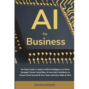 Munson, George AI for Business: No-Hype Guide to Apply Artificial Intelligence at Work: Navigate Trends, Avoid Bias, & Lead with Confidence to Future-Proof Yourself & Your Team with New Skills & Wins Munson, George AI for Business: No-Hype Guide to Apply Artificial Intelligence at Work: Navigate Trends, Avoid Bias, & Lead with Confidence to Future-Proof Yourself & Your Team with New Skills & Wins