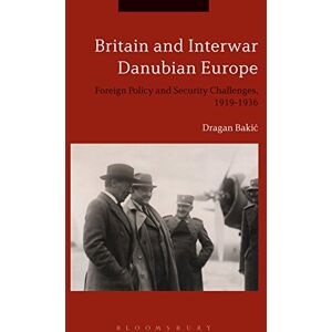 Bakic, Dragan Britain and Interwar Danubian Europe: Foreign Policy and Security Challenges, 1919-1936 Bakic, Dragan Britain and Interwar Danubian Europe: Foreign Policy and Security Challenges, 1919-1936