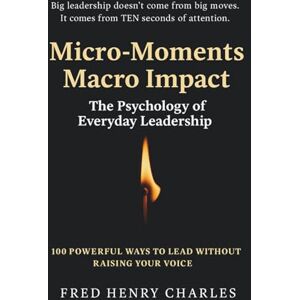 Charles, Fred Micro-Moments, Macro Impact: The Psychology of Everyday Leadership Charles, Fred Micro-Moments, Macro Impact: The Psychology of Everyday Leadership