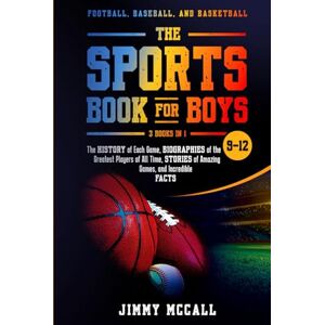 McCall, Jimmy The Sports Book for Boys 9-12: Football, Baseball, and Basketball: The History of Each Game, Biographies of the Greatest Players of All Time, Stories of Amazing Games, and Incredible Facts McCall, Jimmy The Sports Book for Boys 9-12: Football, Baseball, and Basketball: The History of Each Game, Biographies of the Greatest Players of All Time, Stories of Amazing Games, and Incredible Facts