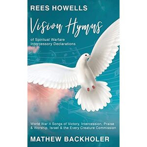 Backholer, Mathew Rees Howells, Vision Hymns of Spiritual Warfare Intercessory Declarations: World War II Songs of Victory, Intercession, Praise and Worship, Israel and the Every Creature Commission Backholer, Mathew Rees Howells, Vision Hymns of Spiritual Warfare Intercessory Declarations: World War II Songs of Victory, Intercession, Praise and Worship, Israel and the Every Creature Commission