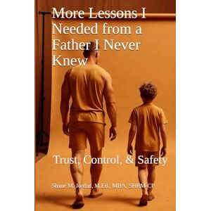 Jordan Sr., Mr. Shane M. More Lessons I Needed from a Father I Never Knew: Trust, Control, & Safety Jordan Sr., Mr. Shane M. More Lessons I Needed from a Father I Never Knew: Trust, Control, & Safety