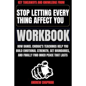 Chapman, Andrew Key Takeaways and Knowledge from Stop Letting Everything Affect You Workbook: How Daniel Chidiac’s Teachings Help You Build Emotional Strength, Set Boundaries, and Finally Find Inner Peace That Lasts Chapman, Andrew Key Takeaways and Knowledge from Stop Letting Everything Affect You Workbook: How Daniel Chidiac’s Teachings Help You Build Emotional Strength, Set Boundaries, and Finally Find Inner Peace That Lasts