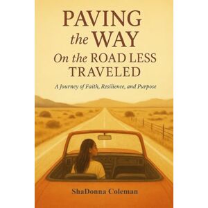 Coleman, ShaDonna Paving The Way on The Road Less Traveled: A Journey of Faith, Resilience and Purpose ShaDonna Coleman, ShaDonna Paving The Way on The Road Less Traveled: A Journey of Faith, Resilience and Purpose ShaDonna