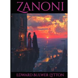 Bulwer Lytton, Edward Zanoni: A Tale of Immortality, Forbidden Love, and Occult Secrets Bulwer Lytton, Edward Zanoni: A Tale of Immortality, Forbidden Love, and Occult Secrets