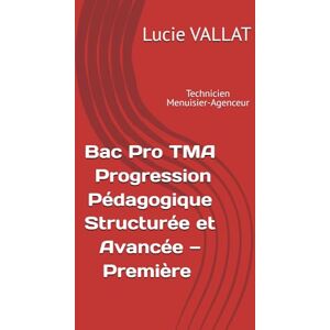 VALLAT, Lucie Bac Pro TMA : Progression Pédagogique Structurée et Avancée — Première (Technicien Menuisier-Agenceur) (Bac Pro TMA : Progression Pédagogique Structurée et Avancée (Technicien Menuisier-Agenceur)) VALLAT, Lucie Bac Pro TMA : Progression Pédagogique Structurée et Avancée — Première (Technicien Menuisier-Agenceur) (Bac Pro TMA : Progression Pédagogique Structurée et Avancée (Technicien Menuisier-Agenceur))