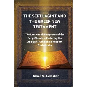 M. Celestian, Asher THE SEPTUAGINT AND THE GREEK NEW TESTAMENT: The Lost Greek Scriptures of the Early Church — Restoring the Ancient Truth Behind Modern Christianity M. Celestian, Asher THE SEPTUAGINT AND THE GREEK NEW TESTAMENT: The Lost Greek Scriptures of the Early Church — Restoring the Ancient Truth Behind Modern Christianity