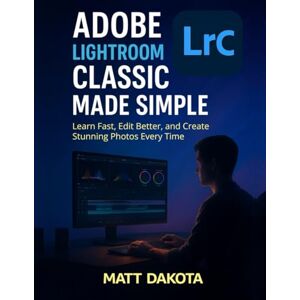 Dakota, Matt Adobe Lightroom Classic Made Simple: Learn Fast, Edit Better, and Create Stunning Photos Every Time Dakota, Matt Adobe Lightroom Classic Made Simple: Learn Fast, Edit Better, and Create Stunning Photos Every Time