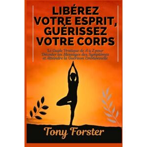 Forster, Tony LIBÉREZ VOTRE ESPRIT, GUÉRISSEZ VOTRE CORPS: Le Guide Pratique de A à Z pour Décoder les Messages des Symptômes et Atteindre la Guérison Émotionnelle Forster, Tony LIBÉREZ VOTRE ESPRIT, GUÉRISSEZ VOTRE CORPS: Le Guide Pratique de A à Z pour Décoder les Messages des Symptômes et Atteindre la Guérison Émotionnelle