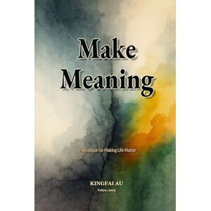 Au, Kingfai Make Meaning: A Handbook for Making Life Matter: How Collapse, Faith, Doubt, and Renewal Shape What Matters Au, Kingfai Make Meaning: A Handbook for Making Life Matter: How Collapse, Faith, Doubt, and Renewal Shape What Matters