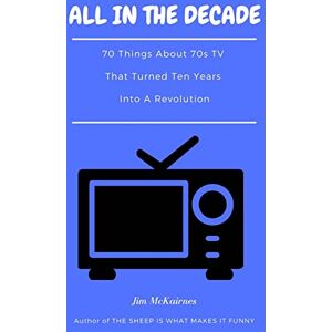 McKairnes, Jim All in the Decade: 70 Things About 70s TV That Turned Ten Years Into a Revolution McKairnes, Jim All in the Decade: 70 Things About 70s TV That Turned Ten Years Into a Revolution