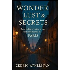 Athelstan, Cedric WONDER LUST & STORIES: Your Insider's Guide to Streets and Secrets of PARIS Athelstan, Cedric WONDER LUST & STORIES: Your Insider's Guide to Streets and Secrets of PARIS