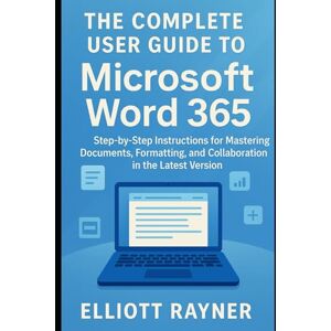 Rayner, Elliott The Complete User Guide to Microsoft Word 365: Step-by-Step Instructions for Mastering Documents, Formatting, and Collaboration in the Latest Version (Application and Multimedia Software Tools) Rayner, Elliott The Complete User Guide to Microsoft Word 365: Step-by-Step Instructions for Mastering Documents, Formatting, and Collaboration in the Latest Version (Application and Multimedia Software Tools)