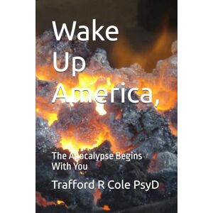 Cole PsyD, Trafford R Wake Up America,: The Apocalypse Begins With You (The Coming of Christ’s Reign on Earth) Cole PsyD, Trafford R Wake Up America,: The Apocalypse Begins With You (The Coming of Christ’s Reign on Earth)