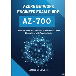 Sowders, Clifford C. Azure Network Engineer Exam Guide (AZ-700): Pass the Exam and Succeed in Real-World Cloud Networking with Practical Labs Sowders, Clifford C. Azure Network Engineer Exam Guide (AZ-700): Pass the Exam and Succeed in Real-World Cloud Networking with Practical Labs