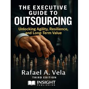 Vela, Rafael A. The Executive Guide to Outsourcing: Unlocking Agility, Resilience, and Long-Term Value (Supply Chain Strategy & Leadership Series) Vela, Rafael A. The Executive Guide to Outsourcing: Unlocking Agility, Resilience, and Long-Term Value (Supply Chain Strategy & Leadership Series)