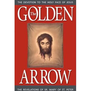 Sr. Mary Of St. Peter, . The Golden Arrow: The Revelations of Sr. Mary of St. Peter (1816-1848 On Devotion to the Holy Face of Jesus) Sr. Mary Of St. Peter, . The Golden Arrow: The Revelations of Sr. Mary of St. Peter (1816-1848 On Devotion to the Holy Face of Jesus)