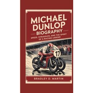 D. Martin, Bradley MICHAEL DUNLOP BIOGRAPHY: Speed, Struggles, and the Spirit of a Racing Legend D. Martin, Bradley MICHAEL DUNLOP BIOGRAPHY: Speed, Struggles, and the Spirit of a Racing Legend
