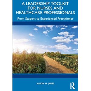 James, Alison H. A Leadership Toolkit for Nurses and Healthcare Professionals: From Student to Experienced Practitioner James, Alison H. A Leadership Toolkit for Nurses and Healthcare Professionals: From Student to Experienced Practitioner