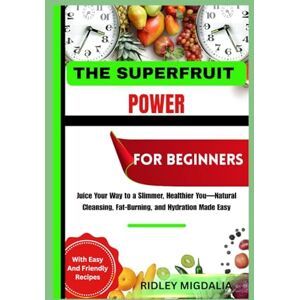 Migdalia, Ridley THE SUPERFRUIT POWER FOR BEGINNERS: Juice Your Way to a Slimmer, Healthier You—Natural Cleansing, Fat-Burning, and Hydration Made Easy Migdalia, Ridley THE SUPERFRUIT POWER FOR BEGINNERS: Juice Your Way to a Slimmer, Healthier You—Natural Cleansing, Fat-Burning, and Hydration Made Easy