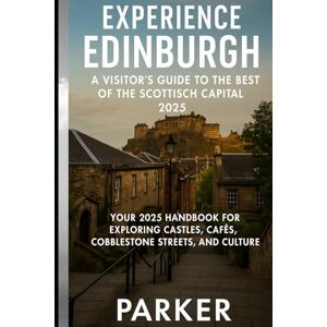 PARKER Experience Edinburgh: A Visitor’s Guide to the Best of the Scottish Capital 2025: Your 2025 Handbook for Exploring Castles, Cafes, Cobblestone Streets, and Culture PARKER Experience Edinburgh: A Visitor’s Guide to the Best of the Scottish Capital 2025: Your 2025 Handbook for Exploring Castles, Cafes, Cobblestone Streets, and Culture