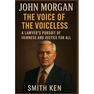 Ken, Smith John Morgan: The Voice of the Voiceless A Lawyer’s Pursuit of Fairness and Justice for All Ken, Smith John Morgan: The Voice of the Voiceless A Lawyer’s Pursuit of Fairness and Justice for All