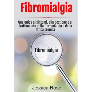 Rose, Jessica Fibromialgia: Una guida ai sintomi, alla gestione e al trattamento della fibromialgia e della fatica cronica Rose, Jessica Fibromialgia: Una guida ai sintomi, alla gestione e al trattamento della fibromialgia e della fatica cronica