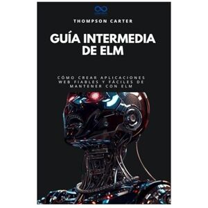 Carter, Thompson Guía intermedia de Elm: Cómo crear aplicaciones web fiables y fáciles de mantener con Elm (Colección de Lenguajes de Próxima Generación) Carter, Thompson Guía intermedia de Elm: Cómo crear aplicaciones web fiables y fáciles de mantener con Elm (Colección de Lenguajes de Próxima Generación)